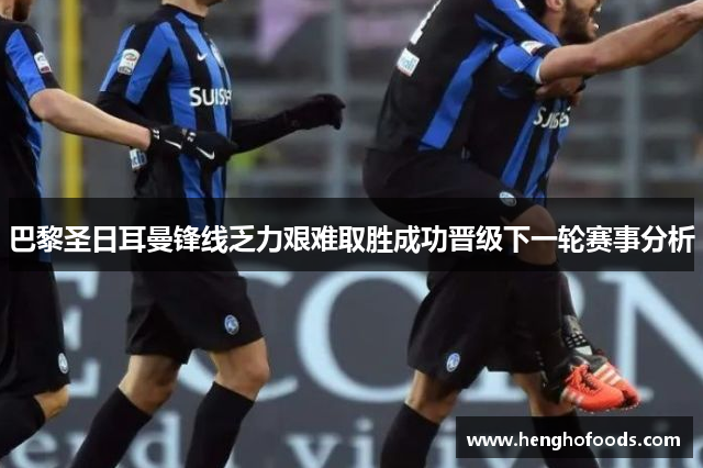 巴黎圣日耳曼锋线乏力艰难取胜成功晋级下一轮赛事分析
