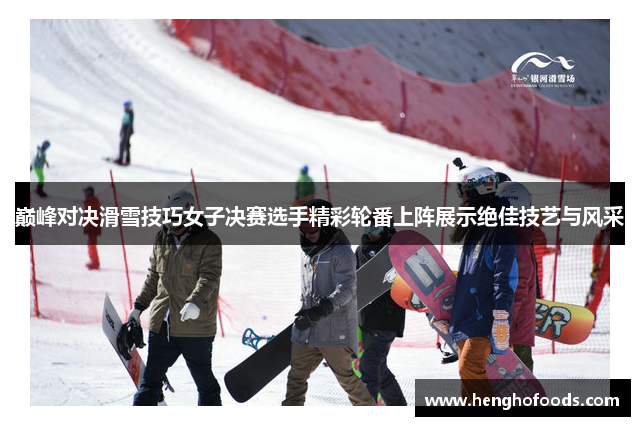 巅峰对决滑雪技巧女子决赛选手精彩轮番上阵展示绝佳技艺与风采