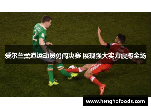 爱尔兰柔道运动员勇闯决赛 展现强大实力震撼全场