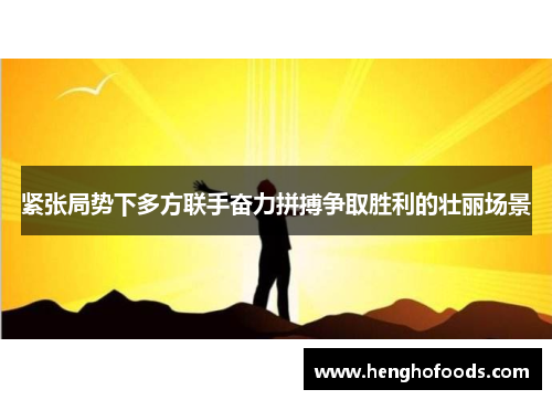 紧张局势下多方联手奋力拼搏争取胜利的壮丽场景