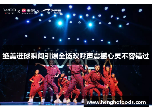 绝美进球瞬间引爆全场欢呼声震撼心灵不容错过