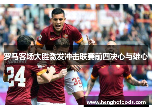 罗马客场大胜激发冲击联赛前四决心与雄心