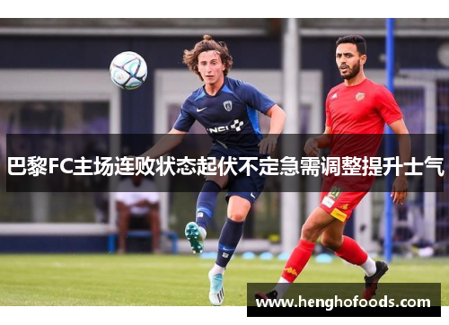 巴黎FC主场连败状态起伏不定急需调整提升士气