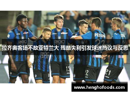拉齐奥客场不敌亚特兰大 残酷失利引发球迷热议与反思