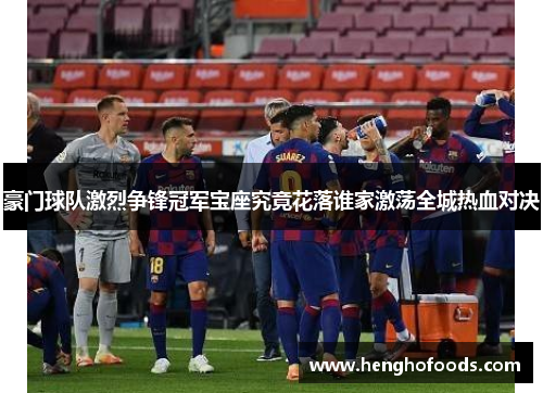 豪门球队激烈争锋冠军宝座究竟花落谁家激荡全城热血对决