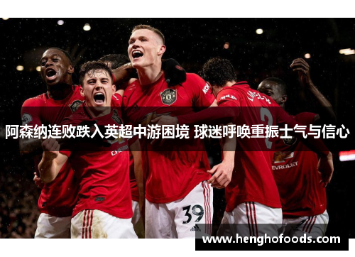 阿森纳连败跌入英超中游困境 球迷呼唤重振士气与信心