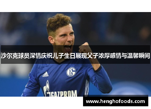 沙尔克球员深情庆祝儿子生日展现父子浓厚感情与温馨瞬间