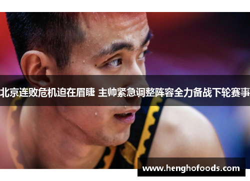 北京连败危机迫在眉睫 主帅紧急调整阵容全力备战下轮赛事
