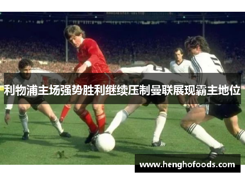 利物浦主场强势胜利继续压制曼联展现霸主地位