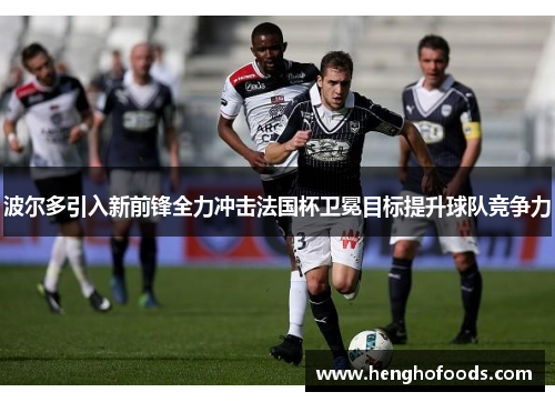 波尔多引入新前锋全力冲击法国杯卫冕目标提升球队竞争力