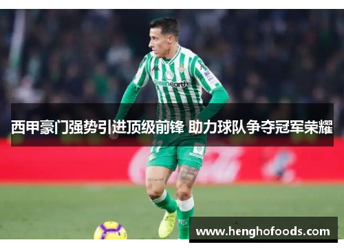 西甲豪门强势引进顶级前锋 助力球队争夺冠军荣耀