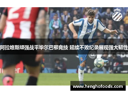 阿拉维斯顽强战平毕尔巴鄂竞技 延续不败纪录展现强大韧性